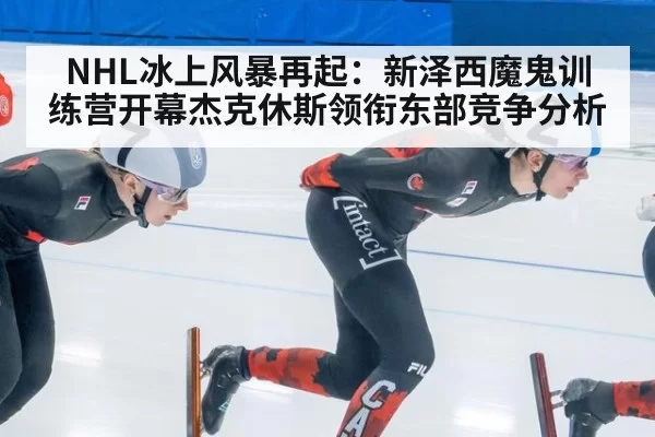 NHL冰上风暴再起：新泽西魔鬼训练营开幕杰克休斯领衔东部竞争分析
